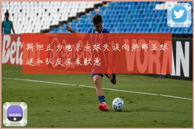 斯坦丘为绝杀点球失误向热那亚球迷和队友深表歉意