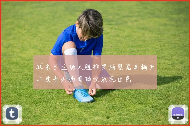 AC米兰主场大胜维罗纳恩昆库梅开二度普利西奇助攻表现出色